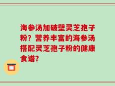 海参汤加破壁灵芝孢子粉？营养丰富的海参汤搭配灵芝孢子粉的健康食谱？