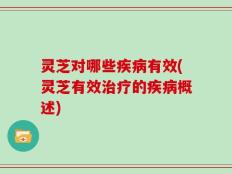 灵芝对哪些疾病有效(灵芝有效治疗的疾病概述)