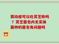 震动症可以吃灵芝粉吗 ？灵芝菌包内无实体菌种的菌包有问题吗