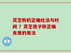 灵芝粉的正确吃法与时间 ？灵芝孢子粉正确食用的用法