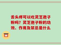 舌头疼可以吃灵芝孢子粉吗？灵芝孢子粉的功效、作用及禁忌是什么