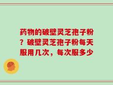 药物的破壁灵芝孢子粉？破壁灵芝孢子粉每天服用几次，每次服多少