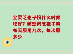 全灵芝孢子粉什么时候吃好？破壁灵芝孢子粉每天服用几次，每次服多少