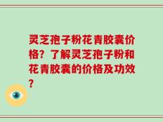 灵芝孢子粉花青胶囊价格？了解灵芝孢子粉和花青胶囊的价格及功效？