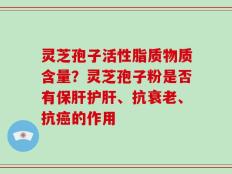 灵芝孢子活性脂质物质含量？灵芝孢子粉是否有保肝护肝、抗衰老、抗癌的作用