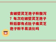 食破壁灵芝孢子粉腹泻？每次吃破壁灵芝孢子粉后都有点肚子痛灵芝孢子粉不易消化吗