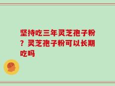 坚持吃三年灵芝孢子粉？灵芝孢子粉可以长期吃吗