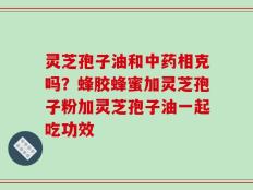 灵芝孢子油和中药相克吗？蜂胶蜂蜜加灵芝孢子粉加灵芝孢子油一起吃功效