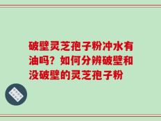 破壁灵芝孢子粉冲水有油吗？如何分辨破壁和没破壁的灵芝孢子粉