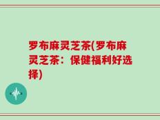 罗布麻灵芝茶(罗布麻灵芝茶：保健福利好选择)