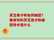 灵芝袍子粉如何破壁？最有效的灵芝孢子粉破壁技术是什么