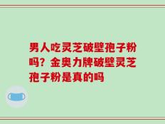 男人吃灵芝破壁孢子粉吗？金奥力牌破壁灵芝孢子粉是真的吗