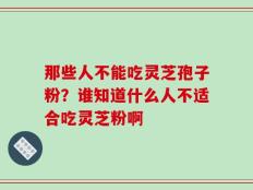 那些人不能吃灵芝孢子粉？谁知道什么人不适合吃灵芝粉啊