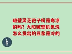 破壁灵芝孢子粉是寒凉的吗？九阳破壁机免洗怎么发出的豆浆是冷的