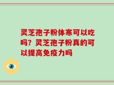 灵芝孢子粉体寒可以吃吗？灵芝孢子粉真的可以提高免疫力吗