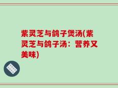 紫灵芝与鸽子煲汤(紫灵芝与鸽子汤：营养又美味)