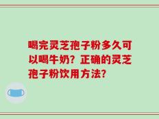 喝完灵芝孢子粉多久可以喝牛奶？正确的灵芝孢子粉饮用方法？