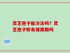 灵芝孢子能冷冻吗？灵芝孢子粉有保质期吗