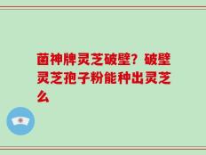 菌神牌灵芝破壁？破壁灵芝孢子粉能种出灵芝么