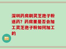 深圳药房刷灵芝孢子粉送药？药房里是否会加工灵芝孢子粉如何加工的