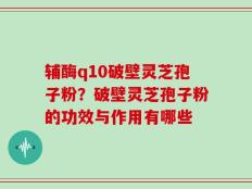 辅酶q10破壁灵芝孢子粉？破壁灵芝孢子粉的功效与作用有哪些