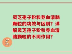 灵芝孢子粉和养血清脑颗粒的功效与区别？详解灵芝孢子粉和养血清脑颗粒的不同作用？