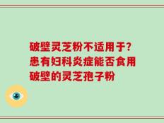 破壁灵芝粉不适用于？患有妇科炎症能否食用破壁的灵芝孢子粉
