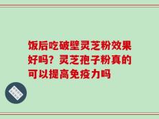 饭后吃破壁灵芝粉效果好吗？灵芝孢子粉真的可以提高免疫力吗