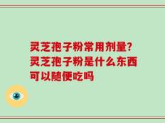 灵芝孢子粉常用剂量？灵芝孢子粉是什么东西可以随便吃吗