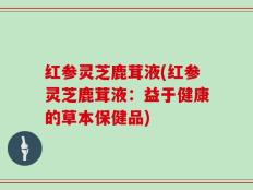 红参灵芝鹿茸液(红参灵芝鹿茸液：益于健康的草本保健品)