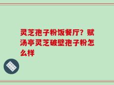 灵芝孢子粉饭餐厅？赋汤亭灵芝破壁孢子粉怎么样