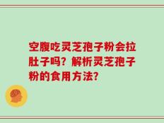 空腹吃灵芝孢子粉会拉肚子吗？解析灵芝孢子粉的食用方法？