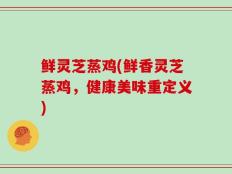 鲜灵芝蒸鸡(鲜香灵芝蒸鸡，健康美味重定义)