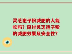 灵芝孢子粉减肥的人能吃吗？探讨灵芝孢子粉的减肥效果及安全性？