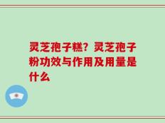 灵芝孢子糕？灵芝孢子粉功效与作用及用量是什么
