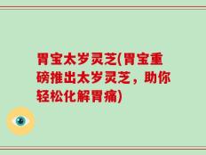 胃宝太岁灵芝(胃宝重磅推出太岁灵芝，助你轻松化解胃痛)