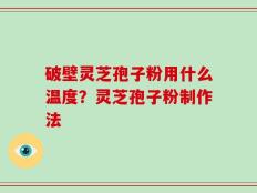 破壁灵芝孢子粉用什么温度？灵芝孢子粉制作法