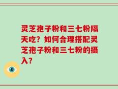 灵芝孢子粉和三七粉隔天吃？如何合理搭配灵芝孢子粉和三七粉的摄入？