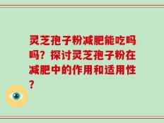 灵芝孢子粉减肥能吃吗吗？探讨灵芝孢子粉在减肥中的作用和适用性？