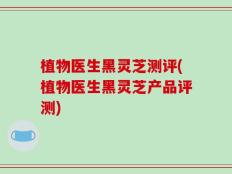 植物医生黑灵芝测评(植物医生黑灵芝产品评测)