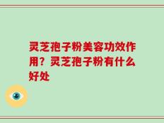 灵芝孢子粉美容功效作用？灵芝孢子粉有什么好处