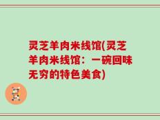 灵芝羊肉米线馆(灵芝羊肉米线馆：一碗回味无穷的特色美食)