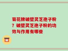 菊花牌破壁灵芝孢子粉？破壁灵芝孢子粉的功效与作用有哪些