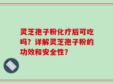 灵芝孢子粉化疗后可吃吗？详解灵芝孢子粉的功效和安全性？