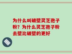为什么叫破壁灵芝孢子粉？为什么灵芝孢子粉去壁比破壁的更好