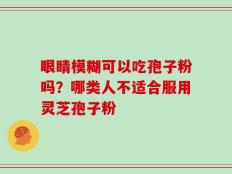 眼睛模糊可以吃孢子粉吗？哪类人不适合服用灵芝孢子粉