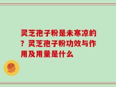 灵芝孢子粉是未寒凉的？灵芝孢子粉功效与作用及用量是什么