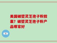 美国破壁灵芝孢子粉胶囊？破壁灵芝孢子粉产品哪家好