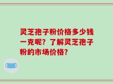 灵芝孢子粉价格多少钱一克呢？了解灵芝孢子粉的市场价格？