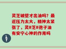 灵芝破壁才出油吗？最近压力太大，精神太紧张了，灵#芝#孢子油有安宁心神的作用吗